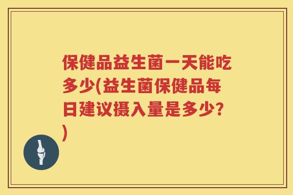 保健品益生菌一天能吃多少(益生菌保健品每日建议摄入量是多少?) 保健品益生菌一天能吃多少(益生菌保健品每日建议摄入量是多少?)