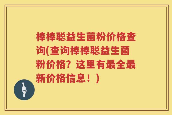 棒棒聪益生菌粉价格查询(查询棒棒聪益生菌粉价格?这里有全新价格信息!) 棒棒聪益生菌粉价格查询(查询棒棒聪益生菌粉价格?这里有全新价格信息!)
