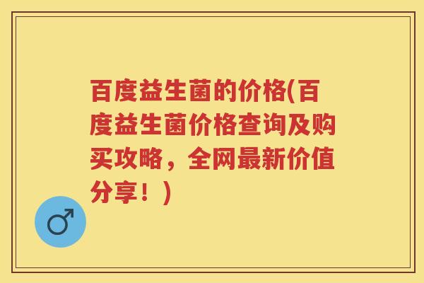 百度益生菌的价格(百度益生菌价格查询及购买攻略,全网新价值分享!) 百度益生菌的价格(百度益生菌价格查询及购买攻略,全网新价值分享!)