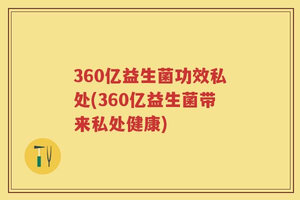 360亿益生菌功效私处(360亿益生菌带来私处健康) 360亿益生菌功效私处(360亿益生菌带来私处健康)