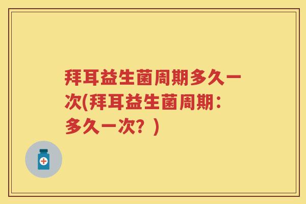 拜耳益生菌周期多久一次(拜耳益生菌周期:多久一次?) 拜耳益生菌周期多久一次(拜耳益生菌周期:多久一次?)
