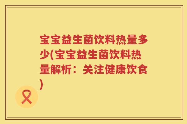 宝宝益生菌饮料热量多少(宝宝益生菌饮料热量解析:关注健康饮食) 宝宝益生菌饮料热量多少(宝宝益生菌饮料热量解析:关注健康饮食)