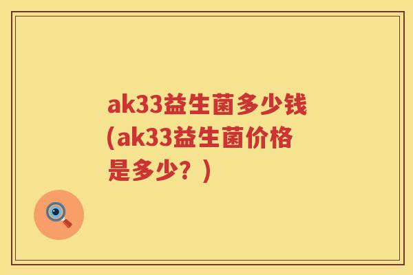 ak33益生菌多少钱(ak33益生菌价格是多少?) ak33益生菌多少钱(ak33益生菌价格是多少?)