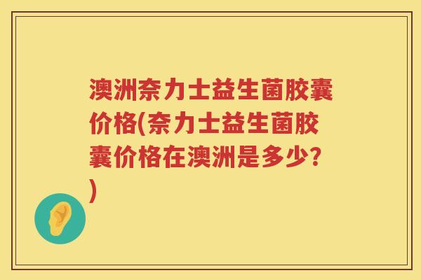 澳洲奈力士益生菌胶囊价格(奈力士益生菌胶囊价格在澳洲是多少？)
