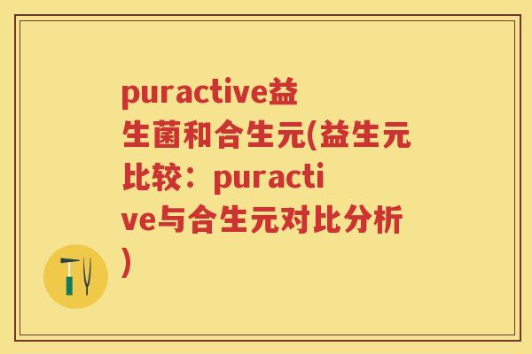puractive益生菌和合生元(益生元比较:puractive与合生元对比分析) puractive益生菌和合生元(益生元比较:puractive与合生元对比分析)