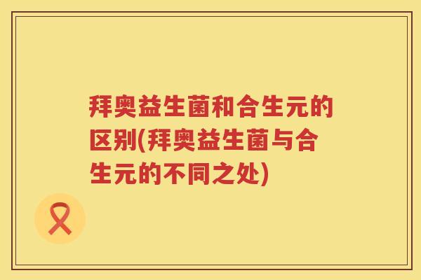 拜奥益生菌和合生元的区别(拜奥益生菌与合生元的不同之处) 拜奥益生菌和合生元的区别(拜奥益生菌与合生元的不同之处)