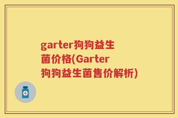 garter狗狗益生菌价格(Garter狗狗益生菌售价解析) garter狗狗益生菌价格(Garter狗狗益生菌售价解析)