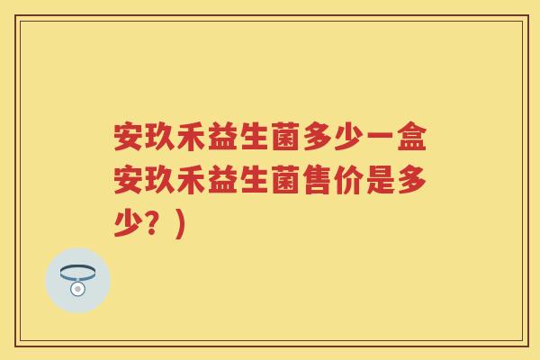 安玖禾益生菌多少一盒安玖禾益生菌售价是多少?) 安玖禾益生菌多少一盒安玖禾益生菌售价是多少?)