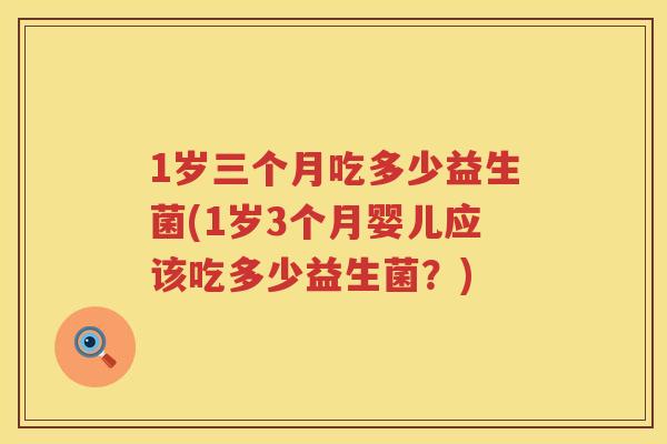 1岁三个月吃多少益生菌(1岁3个月婴儿应该吃多少益生菌?) 1岁三个月吃多少益生菌(1岁3个月婴儿应该吃多少益生菌?)