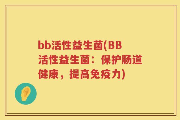 bb活性益生菌(BB活性益生菌:保护肠道健康,提高力) bb活性益生菌(BB活性益生菌:保护肠道健康,提高力)