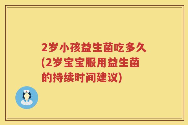 2岁小孩益生菌吃多久(2岁宝宝服用益生菌的持续时间建议) 2岁小孩益生菌吃多久(2岁宝宝服用益生菌的持续时间建议)