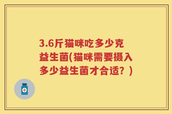 3.6斤猫咪吃多少克益生菌(猫咪需要摄入多少益生菌才合适？)