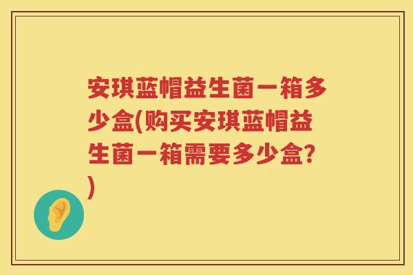安琪蓝帽益生菌一箱多少盒(购买安琪蓝帽益生菌一箱需要多少盒？)