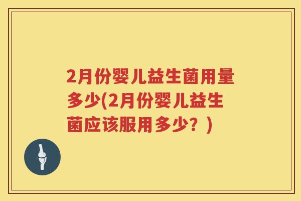 2月份婴儿益生菌用量多少(2月份婴儿益生菌应该服用多少?) 2月份婴儿益生菌用量多少(2月份婴儿益生菌应该服用多少?)