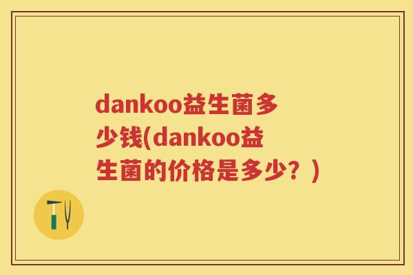 dankoo益生菌多少钱(dankoo益生菌的价格是多少?) dankoo益生菌多少钱(dankoo益生菌的价格是多少?)