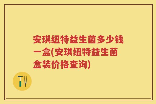 安琪纽特益生菌多少钱一盒(安琪纽特益生菌盒装价格查询)