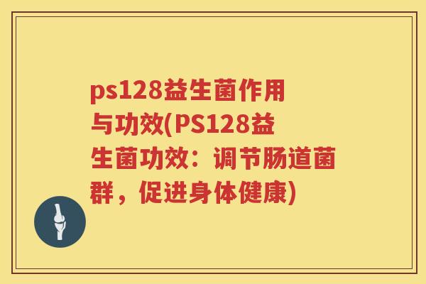 ps128益生菌作用与功效(PS128益生菌功效:调节肠道菌群,促进身体健康) ps128益生菌作用与功效(PS128益生菌功效:调节肠道菌群,促进身体健康)