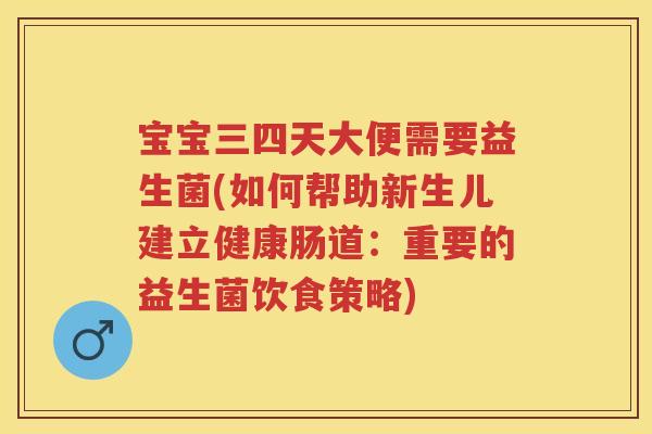 宝宝三四天大便需要益生菌(如何帮助新生儿建立健康肠道：重要的益生菌饮食策略)