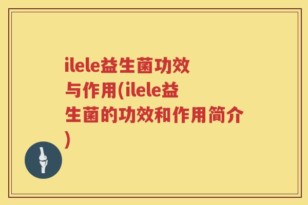ilele益生菌功效与作用(ilele益生菌的功效和作用简介)