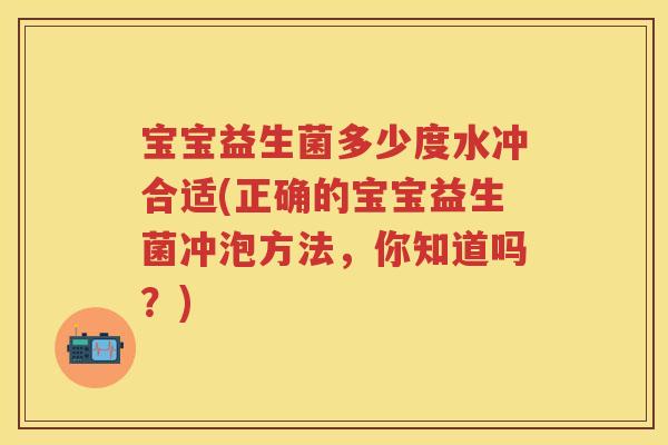 宝宝益生菌多少度水冲合适(正确的宝宝益生菌冲泡方法,你知道吗?) 宝宝益生菌多少度水冲合适(正确的宝宝益生菌冲泡方法,你知道吗?)