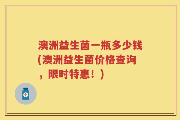 澳洲益生菌一瓶多少钱(澳洲益生菌价格查询,限时特惠!) 澳洲益生菌一瓶多少钱(澳洲益生菌价格查询,限时特惠!)