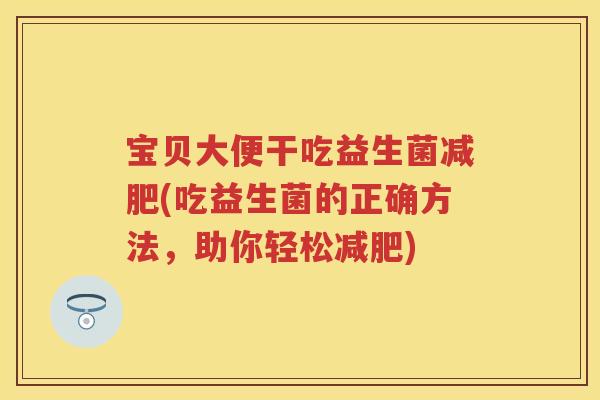 宝贝大便干吃益生菌(吃益生菌的正确方法，助你轻松)