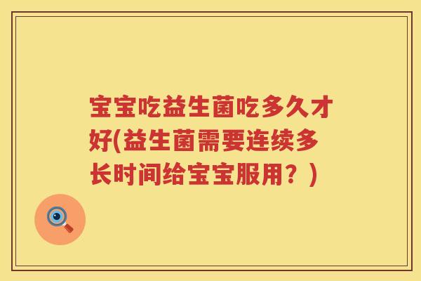 宝宝吃益生菌吃多久才好(益生菌需要连续多长时间给宝宝服用?) 宝宝吃益生菌吃多久才好(益生菌需要连续多长时间给宝宝服用?)