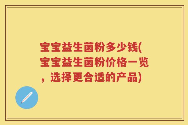 宝宝益生菌粉多少钱(宝宝益生菌粉价格一览,选择更合适的产品) 宝宝益生菌粉多少钱(宝宝益生菌粉价格一览,选择更合适的产品)
