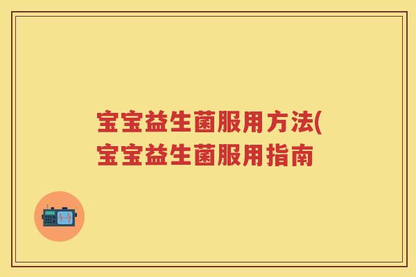 宝宝益生菌服用方法(宝宝益生菌服用指南