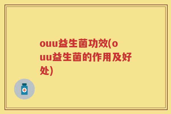 ouu益生菌功效(ouu益生菌的作用及好处) ouu益生菌功效(ouu益生菌的作用及好处)