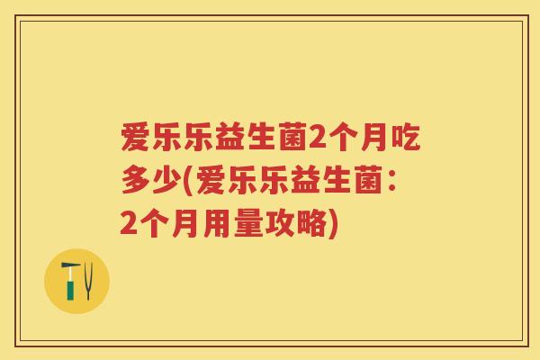 爱乐乐益生菌2个月吃多少(爱乐乐益生菌：2个月用量攻略)