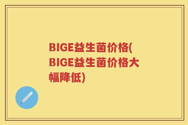 BIGE益生菌价格(BIGE益生菌价格大幅降低) BIGE益生菌价格(BIGE益生菌价格大幅降低)
