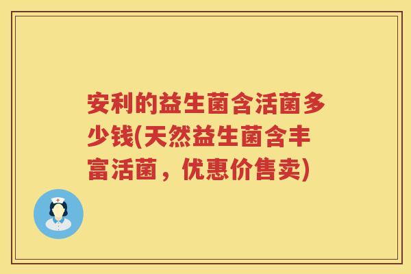 安利的益生菌含活菌多少钱(天然益生菌含丰富活菌,优惠价售卖) 安利的益生菌含活菌多少钱(天然益生菌含丰富活菌,优惠价售卖)