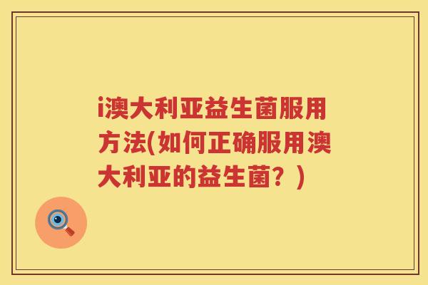 i澳大利亚益生菌服用方法(如何正确服用澳大利亚的益生菌?) i澳大利亚益生菌服用方法(如何正确服用澳大利亚的益生菌?)