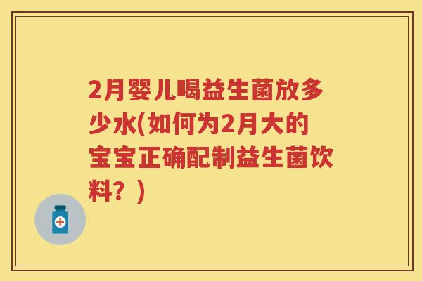 2月婴儿喝益生菌放多少水(如何为2月大的宝宝正确配制益生菌饮料?) 2月婴儿喝益生菌放多少水(如何为2月大的宝宝正确配制益生菌饮料?)