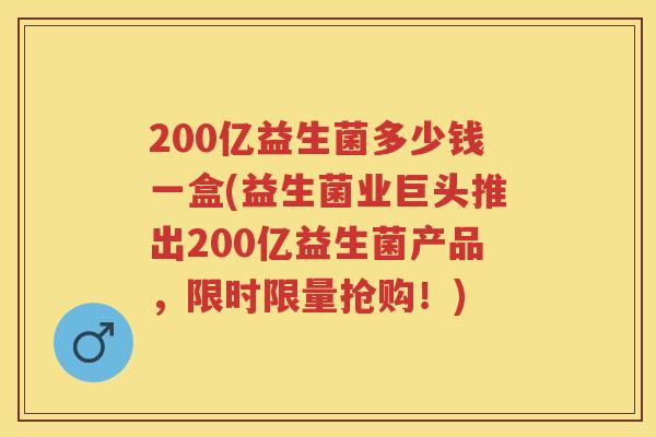 200亿益生菌多少钱一盒(益生菌业巨头推出200亿益生菌产品,限时限量抢购!) 200亿益生菌多少钱一盒(益生菌业巨头推出200亿益生菌产品,限时限量抢购!)