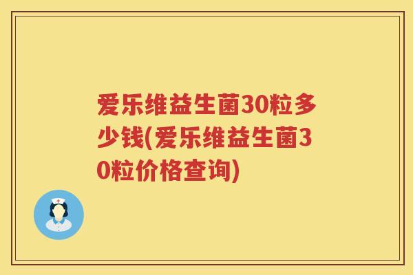 爱乐维益生菌30粒多少钱(爱乐维益生菌30粒价格查询) 爱乐维益生菌30粒多少钱(爱乐维益生菌30粒价格查询)