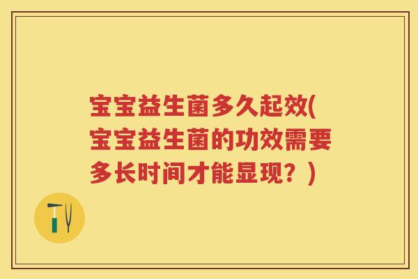 宝宝益生菌多久起效(宝宝益生菌的功效需要多长时间才能显现?) 宝宝益生菌多久起效(宝宝益生菌的功效需要多长时间才能显现?)