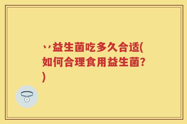 丷益生菌吃多久合适(如何合理食用益生菌?) 丷益生菌吃多久合适(如何合理食用益生菌?)