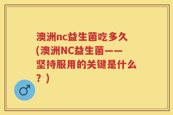 澳洲nc益生菌吃多久(澳洲NC益生菌——坚持服用的关键是什么?) 澳洲nc益生菌吃多久(澳洲NC益生菌——坚持服用的关键是什么?)