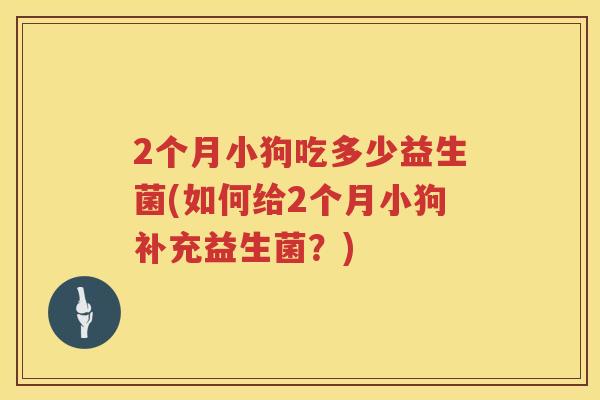 2个月小狗吃多少益生菌(如何给2个月小狗补充益生菌？)