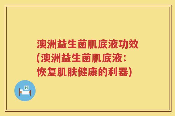 澳洲益生菌肌底液功效(澳洲益生菌肌底液:恢复健康的利器) 澳洲益生菌肌底液功效(澳洲益生菌肌底液:恢复健康的利器)