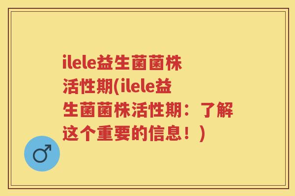 ilele益生菌菌株活性期(ilele益生菌菌株活性期：了解这个重要的信息！)