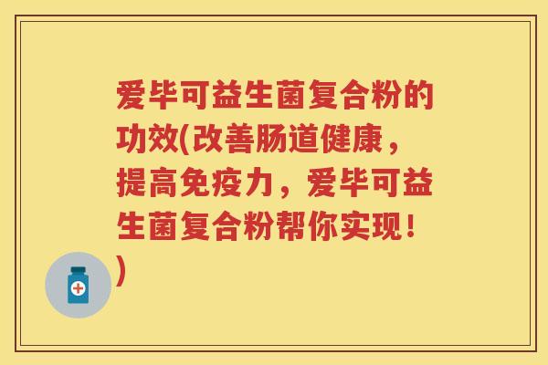 爱毕可益生菌复合粉的功效(改善肠道健康，提高力，爱毕可益生菌复合粉帮你实现！)