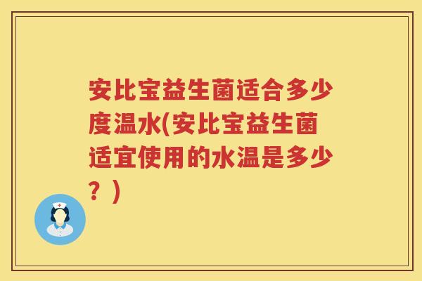 安比宝益生菌适合多少度温水(安比宝益生菌适宜使用的水温是多少？)