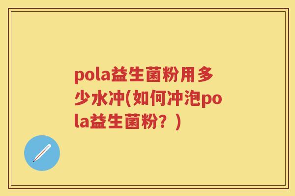pola益生菌粉用多少水冲(如何冲泡pola益生菌粉?) pola益生菌粉用多少水冲(如何冲泡pola益生菌粉?)