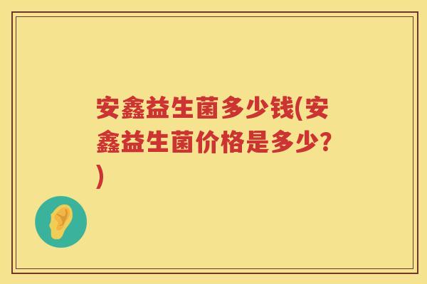 安鑫益生菌多少钱(安鑫益生菌价格是多少？)