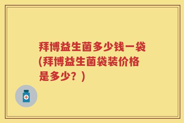 拜博益生菌多少钱一袋(拜博益生菌袋装价格是多少?) 拜博益生菌多少钱一袋(拜博益生菌袋装价格是多少?)