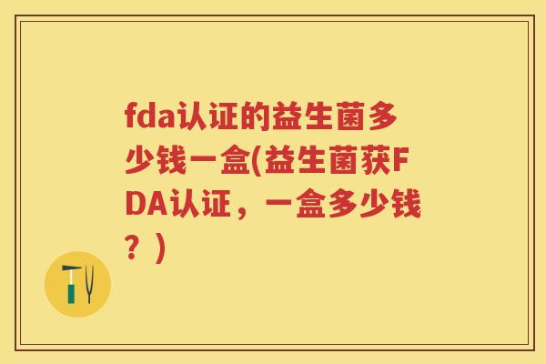 fda认证的益生菌多少钱一盒(益生菌获FDA认证，一盒多少钱？)