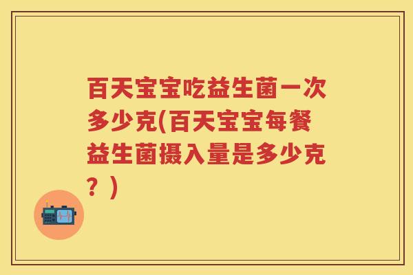 百天宝宝吃益生菌一次多少克(百天宝宝每餐益生菌摄入量是多少克?) 百天宝宝吃益生菌一次多少克(百天宝宝每餐益生菌摄入量是多少克?)